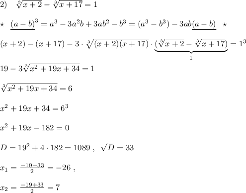 2)\quad \sqrt[3]{x+2}-\sqrt[3]{x+17}=1\\\\\star \; \; \underline {(a-b)}^3=a^3-3a^2b+3ab^2-b^3=(a^3-b^3)-3ab\underline {(a-b)}\; \; \star \\\\(x+2)-(x+17)-3\cdot \sqrt[3]{(x+2)(x+17)}\cdot \underbrace {(\sqrt[3]{x+2}-\sqrt[3]{x+17})}_{1}=1^3\\\\19-3\sqrt[3]{x^2+19x+34}=1\\\\\sqrt[3]{x^2+19x+34}=6\\\\x^2+19x+34=6^3\\\\x^2+19x-182=0\\\\D=19^2+4\cdot 182=1089\; ,\; \; \sqrt{D}=33\\\\x_1= \frac{-19-33}{2}=-26\; ,\\\\x_2=\frac{-19+33}{2}=7
