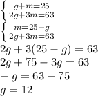 \left \{ {{g+m=25} \atop {2g+3m=63}} \right. \\ \left \{ {{m=25-g} \atop {2g+3m=63}} \right. \\ 2g+3(25-g)=63 \\ 2g+75-3g=63 \\ -g=63-75 \\ g=12