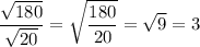 \displaystyle \frac{ \sqrt{180} }{ \sqrt{20}}= \sqrt{ \frac{180}{20}}= \sqrt{9}=3
