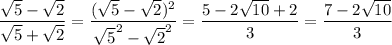 \displaystyle \frac{ \sqrt{5}- \sqrt{2}}{ \sqrt{5}+ \sqrt{2}}= \frac{( \sqrt{5}- \sqrt{2})^2}{ \sqrt{5}^2- \sqrt{2}^2}= \frac{5-2 \sqrt{10}+2}{3}= \frac{7-2 \sqrt{10}}{3}