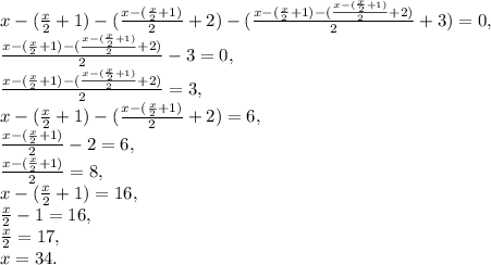 x-(\frac{x}{2}+1)-(\frac{x-(\frac{x}{2}+1)}{2}+2)-(\frac{x-(\frac{x}{2}+1)-(\frac{x-(\frac{x}{2}+1)}{2}+2)}{2}+3)=0, \\ \frac{x-(\frac{x}{2}+1)-(\frac{x-(\frac{x}{2}+1)}{2}+2)}{2}-3=0, \\ \frac{x-(\frac{x}{2}+1)-(\frac{x-(\frac{x}{2}+1)}{2}+2)}{2}=3, \\ x-(\frac{x}{2}+1)-(\frac{x-(\frac{x}{2}+1)}{2}+2)=6, \\ \frac{x-(\frac{x}{2}+1)}{2}-2=6, \\ \frac{x-(\frac{x}{2}+1)}{2}=8, \\ x-(\frac{x}{2}+1)=16, \\ \frac{x}{2}-1=16, \\ \frac{x}{2}=17, \\ x=34.