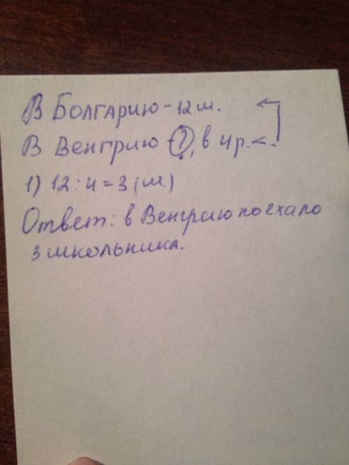 Какое ришение к в болгарию поехало 12 школьников, а в венгрию в 4 раза меньше. сколько школьников от