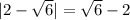 |2- \sqrt{6}|= \sqrt{6}-2