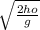 \sqrt{ \frac{2ho}{g} }