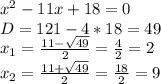 x^2-11x+18=0 \\ D=121-4*18=49 \\ x_{1}= \frac{11- \sqrt{49} }{2}= \frac{4}{2}=2 \\ x_2= \frac{11+ \sqrt{49} }{2} = \frac{18}{2}=9