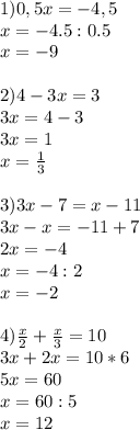 1) 0,5x=-4,5 \\ x=-4.5:0.5 \\ x=-9 \\ \\ 2)4-3x=3 \\ 3x=4-3 \\ 3x=1 \\ x= \frac{1}{3} \\ \\ 3)3x-7=x-11 \\ 3x-x=-11+7 \\ 2x=-4 \\ x=-4:2 \\ x=-2 \\ \\ 4) \frac{x}{2}+ \frac{x}{3}=10 \\ 3x+2x=10*6 \\ 5x=60 \\ x=60:5 \\ x=12
