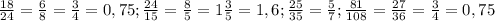 \frac{18}{24} = \frac{6}{8} = \frac{3}{4} = 0,75 ; \frac{24}{15} = \frac{8}{5} = 1\frac{3}{5} = 1,6 ; \frac{25}{35} = \frac{5}{7} ; \frac{81}{108} = \frac{27}{36} = \frac{3}{4} = 0,75