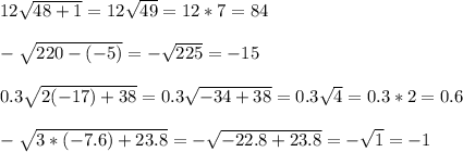12 \sqrt{48+1}=12 \sqrt{49}=12*7= 84 \\ \\ -\sqrt{220-(-5)}=-\sqrt{225}=-15 \\ \\ 0.3 \sqrt{2(-17)+38}=0.3 \sqrt{-34+38}=0.3 \sqrt{4}= 0.3*2= 0.6 \\ \\ -\sqrt{3*(-7.6)+23.8}=-\sqrt{-22.8+23.8}= -\sqrt{1}=-1