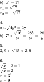 \displaystyle b).. x^{2}=17 \\ x_{1} = \sqrt{17} \\ x_{2}=- \sqrt{17} \\ \\ 4. \\ a).. \sqrt{4y^{2}}=2y \\ b)..7b* \frac{ \sqrt{16} }{b^{2}}= \frac{28b}{b^{2}}= \frac{28}{b}\\ \\ 5. \\ 3,8\ \textless \ \sqrt{15}\ \textless \ 3,9 \\ \\ 6. \\ \sqrt{x}-2=1 \\ \sqrt{x} =3 \\ x=3^{2} \\ x=9