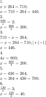 1. \\ x+264=710; \\ x=710-264=446. \\ 2. \\ \frac{600}{x}=2; \\ x=\frac{600}{2}=300. \\ 3. \\ 710-x=264; \\ -x=264-710;|*(-1) \\ x=446. \\ 4. \\ 4x=800; \\ x= \frac{800}{4}=200. \\ 5. \\ x-436=264; \\ x=264+436=700. \\ 6. \\ \frac{120}{x}=3; \\ x= \frac{120}{3}=40.