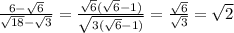 \frac{6- \sqrt{6} }{ \sqrt{18} -\sqrt{3} } = \frac{ \sqrt{6}( \sqrt{6}-1)}{ \sqrt{3( \sqrt{6}-1 )} } = \frac{ \sqrt{6} }{ \sqrt{3} } = \sqrt{2}