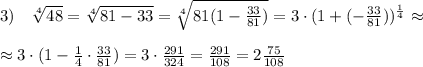 3)\quad \sqrt[4]{48}=\sqrt[4]{81-33}=\sqrt[4]{81(1-\frac{33}{81})}=3\cdot (1+(- \frac{33}{81} ))^{\frac{1}{4}}\approx \\\\\approx 3\cdot (1-\frac{1}{4}\cdot \frac{33}{81})=3\cdot \frac{291}{324}= \frac{291}{108} =2\frac{75}{108}