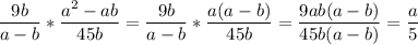 \displaystyle \frac{9b}{a-b}* \frac{a^2-ab}{45b}= \frac{9b}{a-b}* \frac{a(a-b)}{45b}= \frac{9ab(a-b)}{45b(a-b)}= \frac{a}{5}