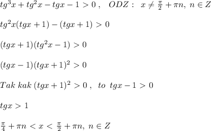 tg^3x+tg^2x-tgx-1\ \textgreater \ 0 \; ,\; \; \; ODZ:\; \; x\ne \frac{\pi}{2}+\pi n,\; n\in Z \\\\tg^2x(tgx+1)-(tgx+1)\ \textgreater \ 0\\\\(tgx+1)(tg^2x-1)\ \textgreater \ 0\\\\(tgx-1)(tgx+1)^2\ \textgreater \ 0\\\\Tak\; kak\; (tgx+1)^2\ \textgreater \ 0\; ,\; \; to\; \; tgx-1\ \textgreater \ 0\\\\tgx\ \textgreater \ 1\\\\\frac{\pi}{4}+\pi n\ \textless \ x\ \textless \ \frac{\pi}{2}+\pi n,\; n\in Z