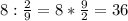 8 : \frac{2}{9}=8* \frac{9}{2}=36