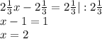 2\frac{1}{3}x-2\frac{1}{3}=2\frac{1}{3}|:2\frac{1}{3}\\x-1=1\\x=2