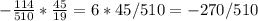 - \frac{114}{510} * \frac{45}{19} = 6*45/510=-270/510