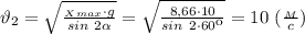 \vartheta_2= \sqrt{\frac{_X_{max}\cdot g}{sin \ 2 \alpha }} = \sqrt{ \frac{8,66\cdot 10}{sin \ 2\cdot 60к} } =10 \ ( \frac{_M}{c} )