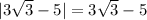 |3 \sqrt{3} -5|=3 \sqrt{3} -5