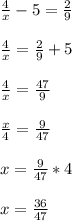 \frac{4}{x} -5= \frac{2}{9} \\ \\&#10; \frac{4}{x} =\frac{2}{9} +5\\ \\&#10; \frac{4}{x}=\frac{47}{9} \\ \\&#10; \frac{x}{4}= \frac{9}{47} \\ \\&#10;x= \frac{9}{47}*4\\ \\&#10;x= \frac{36}{47}