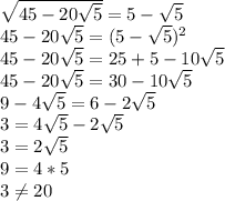 \sqrt{45-20 \sqrt{5} } =5- \sqrt{5} \\ &#10; 45-20 \sqrt{5} =(5- \sqrt{5})^2 \\ &#10; 45-20 \sqrt{5} =25+5-10 \sqrt{5} \\ 45-20 \sqrt{5} =30-10 \sqrt{5} \\ &#10;9-4 \sqrt{5} =6-2 \sqrt{5} \\3=4 \sqrt{5}-2 \sqrt{5} \\ 3=2 \sqrt{5} \\ 9=4*5 \\ 3 \neq 20