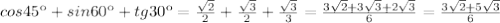 cos45к+sin60к+tg30к= \frac{ \sqrt{2} }{2}+ \frac{ \sqrt{3} }{2}+ \frac{ \sqrt{3} }{3} = \frac{3 \sqrt{2} +3 \sqrt{3}+2 \sqrt{3} }{6}= \frac{3 \sqrt{2}+5 \sqrt{3} }{6}