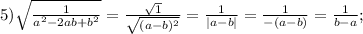 5) \sqrt{ \frac{1}{a^2-2ab+b^2} }= \frac{ \sqrt{1} }{ \sqrt{(a-b)^2} }= \frac{1}{|a-b|} = \frac{1}{-(a-b)}= \frac{1}{b-a};