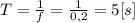 T= \frac{1}{f} = \frac{1}{0,2} =5 [s]