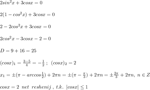 2sin^2x+3cosx=0\\\\2(1-cos^2x)+3cosx=0\\\\2-2cos^2x+3cosx=0\\\\2cos^2x-3cosx-2=0\\\\D=9+16=25\\\\(cosx)_1=\frac{3-5&#10;}{4}=-\frac{1}{2}\; ;\; \; (cosx)_2=2\\\\x_1=\pm (\pi -arccos\frac{1}{2})+2\pi n=\pm (\pi -\frac{\pi}{3})+2\pi n=\pm \frac{2\pi}{3}+2\pi n,\; n\in Z\\\\cosx=2\; \; net\; \; reshenij\; ,\; t.k.\; \; |cosx| \leq 1