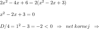 2x^2-4x+6=2(x^2-2x+3)\\\\x^2-2x+3=0\\\\D/4=1^2-3=-2\ \textless \ 0\; \; \Rightarrow \; \; net\; kornej\; \; \Rightarrow
