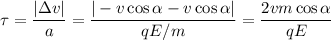 \displaystyle \tau = \frac{|\Delta v|}{a} = \frac{|-v\cos\alpha-v\cos\alpha|}{qE/m} = \frac{2vm\cos\alpha}{qE}