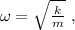 \omega = \sqrt{ \frac{k}{m} } \ ,