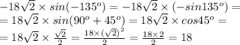 - 18 \sqrt{2} \times sin( - 135^o) = - 18 \sqrt{2} \times ( - sin135^o) = \\ = 18 \sqrt{2} \times sin(90^o + 45^o) = 18 \sqrt{2} \times cos45^o = \\ = 18 \sqrt{2} \times \frac{ \sqrt{2} }{2} = \frac{18 \times {( \sqrt{2}) }^{2} }{2} = \frac{18 \times 2}{2} = 18