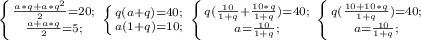 \left \{ {{ \frac{a*q+a* q^{2} }{2} }=20; \atop { \frac{a+a*q}{2}=5; }} \right. &#10; \left \{ {{q(a + q)=40;} \atop {a(1+q)=10;}} \right. &#10; \left \{ {{q( \frac{10}{1+q}+ \frac{10*q}{1+q})=40; } \atop {a= \frac{10}{1+q}; }} \right. &#10; \left \{ {{q( \frac{10+10*q}{1+q})=40; } \atop {a= \frac{10}{1+q}; }} \right. &#10;