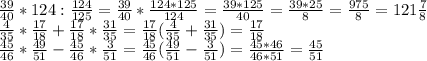 \frac{39}{40} *124: \frac{124}{125} = \frac{39}{40} * \frac{124*125}{124} = \frac{39*125}{40} = \frac{39*25}{8} = \frac{975}{8} =121 \frac{7}{8} \\ \frac{4}{35}* \frac{17}{18} + \frac{17}{18} * \frac{31}{35} = \frac{17}{18} ( \frac{4}{35}+ \frac{31}{35} )= \frac{17}{18} \\ \frac{45}{46} * \frac{49}{51}- \frac{45}{46} * \frac{3}{51} = \frac{45}{46} ( \frac{49}{51} - \frac{3}{51} )= \frac{45*46}{46*51} = \frac{45}{51}