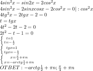 4sin^2x-sin2x=2cos^2x \\ 4sin^2x-2sinxcosx-2cos^2x = 0|:cos^2x \\ 4tg^2x-2tgx-2=0 \\ t=tgx \\ 4t^2-2t-2=0 \\ 2t^2-t-1=0 \\ \left \{ {{t=1} \atop {t=- \frac{1}{2} }} \right. \\ \left \{ {{tgx=1} \atop {tgx=- \frac{1}{2} }} \right. \\ \left \{ {{x= \frac{ \pi }{4}+ \pi n } \atop {x=-arctg \frac{1}{2} + \pi n}} \right. \\ OTBET:-arctg \frac{1}{2} + \pi n; \frac{ \pi }{4}+ \pi n