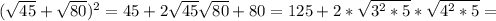 ( \sqrt{45}+ \sqrt{80}) ^{2} =45+2 \sqrt{45} \sqrt{80} +80=125+2* \sqrt{ 3^{2}*5 } * \sqrt{ 4^{2}*5 } =