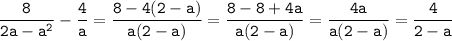 \tt\displaystyle \frac{8}{2a-a^2}-\frac{4}{a}=\frac{8-4(2-a)}{a(2-a)}=\frac{8-8+4a}{a(2-a)}=\frac{4a}{a(2-a)}=\frac{4}{2-a}