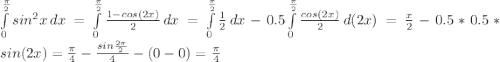 \int\limits^{ \frac{ \pi }{2} }_0 {sin^{2}x} \, dx = \int\limits^{ \frac{ \pi }{2} }_0 { \frac{1-cos(2x)}{2} } \, dx= \int\limits^{ \frac{ \pi }{2} }_0 { \frac{1}{2} } \, dx-0.5 \int\limits^{ \frac{ \pi }{2} }_0 { \frac{cos(2x)}{2} } \, d(2x)=\frac{x}{2}-0.5*0.5*sin(2x)=\frac{ \pi }{4}-\frac{sin \frac{2 \pi }{2} }{4}-(0-0)=\frac{ \pi }{4}