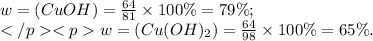 w =(CuOH) = \frac{64}{81} \times 100\% = 79\%; \\ w = (Cu(OH)_{2}) = \frac{64}{98} \times 100\% = 65\%.