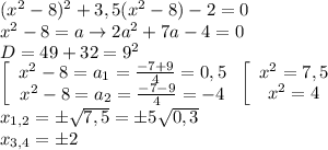 (x^2-8)^2+3,5(x^2-8)-2=0\\x^2-8=a\to 2a^2+7a-4=0\\D=49+32=9^2\\\left[\begin{array}{ccc}x^2-8=a_1=\frac{-7+9}{4}=0,5\\x^2-8=a_2=\frac{-7-9}{4}=-4\end{array}\right\left[\begin{array}{ccc}x^2=7,5\\x^2=4\end{array}\right\\x_{1,2}=б\sqrt{7,5}=б5\sqrt{0,3}\\x_{3,4}=б2