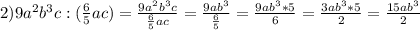 2) 9a^2b^3c:( \frac{6}{5} ac)= \frac{9a^2b^3c}{ \frac{6}{5} ac} = \frac{9ab^3}{ \frac{6}{5} } = \frac{9ab^3*5}{6} = \frac{3ab^3*5}{2} = \frac{15ab^3}{2}