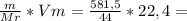 \frac{m}{Mr} * Vm = \frac{581,5}{44} * 22,4 =