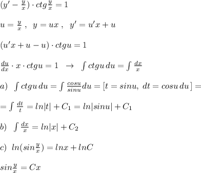 (y'- \frac{y}{x}) \cdot ctg\frac{y}{x}=1\\\\u=\frac{y}{x}\; ,\; \; y=ux\; ,\; \ y'=u'x+u\\\\(u'x+u-u)\cdot ctgu=1\\\\\frac{du}{dx}\cdot x\cdot ctgu=1\; \; \to \; \; \int ctgu\, du=\int \frac{dx}{x}\\\\a)\; \; \int ctgu\, du=\int \frac{cosu}{sinu} du=[t=sinu,\; dt=cosu\, du\, ]=\\\\=\int \frac{dt}{t}=ln|t|+C_1=ln|sinu|+C_1\\\\b)\; \; \int \frac{dx}{x}=ln|x|+C_2\\\\c)\; \; ln(sin\frac{y}{x})=lnx+lnC\\\\sin\frac{y}{x}=Cx