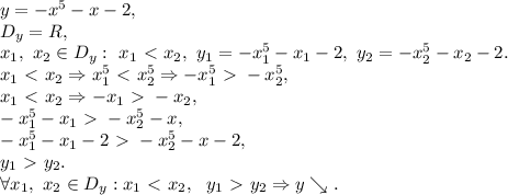 y=-x^5-x-2, \\ D_y=R, \\ x_1, \ x_2 \in D_y: \ x_1\ \textless \ x_2, \ y_1=-x_1^5-x_1-2, \ y_2=-x_2^5-x_2-2. \\ x_1\ \textless \ x_2 \Rightarrow x_1^5\ \textless \ x_2^5 \Rightarrow -x_1^5\ \textgreater \ -x_2^5, \\ x_1\ \textless \ x_2 \Rightarrow -x_1\ \textgreater \ -x_2, \\ -x_1^5-x_1\ \textgreater \ -x_2^5-x, \\ -x_1^5-x_1-2\ \textgreater \ -x_2^5-x-2, \\ y_1\ \textgreater \ y_2. \\ \forall x_1, \ x_2 \in D_y: x_1\ \textless \ x_2, \ \ y_1\ \textgreater \ y_2 \Rightarrow y\searrow.