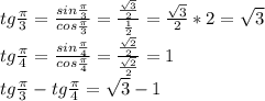 tg \frac{ \pi }{3} = \frac{sin \frac{ \pi }{3} }{cos \frac{ \pi }{3} } = \frac{ \frac{ \sqrt{3} }{2} }{ \frac{1}{2} } = \frac{ \sqrt{3} }{2} *2= \sqrt{3} \\&#10;tg \frac{ \pi }{4} = \frac{sin \frac{ \pi }{4} }{cos \frac{ \pi }{4} } = \frac{ \frac{ \sqrt{2} }{2} }{ \frac{ \sqrt{2} }{2} }=1\\&#10;tg \frac{ \pi }{3} -tg \frac{ \pi }{4} = \sqrt{3} -1