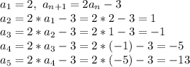 a_1=2, \ a_{n+1}=2a_n-3\\&#10;a_2=2*a_1-3=2*2-3=1\\&#10;a_3=2*a_2-3=2*1-3=-1\\&#10;a_4=2*a_3-3=2*(-1)-3=-5\\&#10;a_5=2*a_4-3=2*(-5)-3=-13