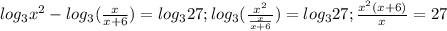 log_{3} x^{2} - log_{3}( \frac{x}{x+6} )= log_{3}27; log_{3}( \frac{ x^{2} }{ \frac{x}{x+6} } )= log_{3} 27; \frac{ x^{2} (x+6)}{x} =27