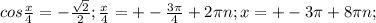 cos \frac{x}{4} = - \frac{\sqrt{2}} {2}; \frac{x}{4} = +- \frac{3 \pi }{4} +2 \pi n ; x= +- 3 \pi + 8 \pi n;&#10;