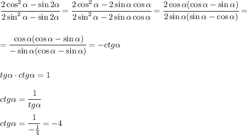 \cfrac{2\cos^2 \alpha -\sin2 \alpha }{2\sin^2 \alpha -\sin2 \alpha }= \cfrac{2\cos^2 \alpha -2\sin \alpha \cos \alpha }{2\sin^2 \alpha -2\sin \alpha \cos \alpha }= \cfrac{2\cos \alpha (\cos \alpha -\sin \alpha )}{2\sin \alpha (\sin \alpha -\cos \alpha )} = \\ \\ \\ = \cfrac{\cos \alpha (\cos \alpha -\sin \alpha )}{-\sin \alpha (\cos \alpha -\sin \alpha )} =- ctg \alpha \\ \\ \\ tg \alpha \cdot ctg \alpha =1 \\ \\ ctg \alpha = \cfrac{1}{tg \alpha } \\ \\ ctg \alpha = \cfrac{1}{- \frac{1}{4} }=-4